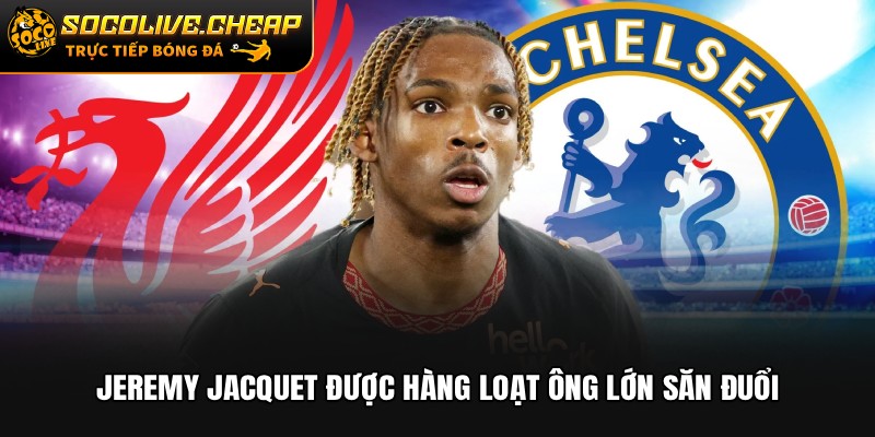 Jeremy Jacquet được hàng loạt ông lớn săn đuổi